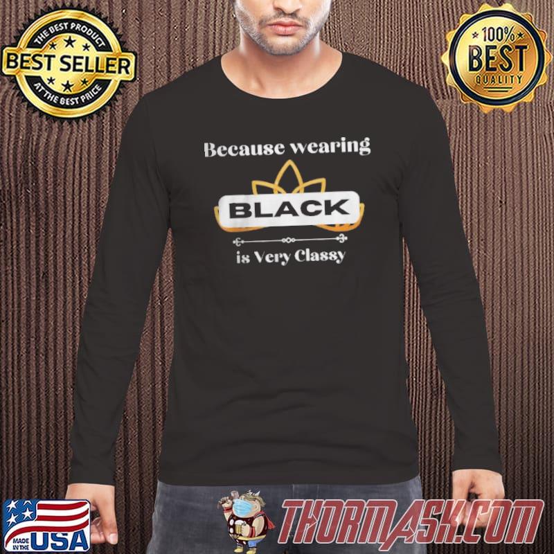 Because wearing black is very classy shirt