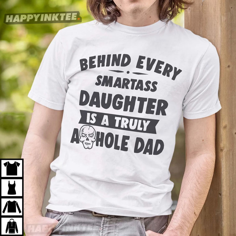 Behind Every Smartass Daughter Is A Truly Asshole Dad T-Shirt