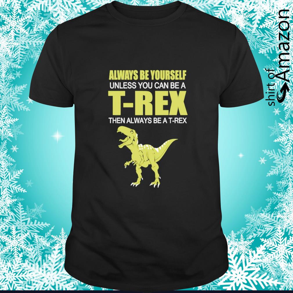 Best Always be yourself unless you can be a t-rex shirt