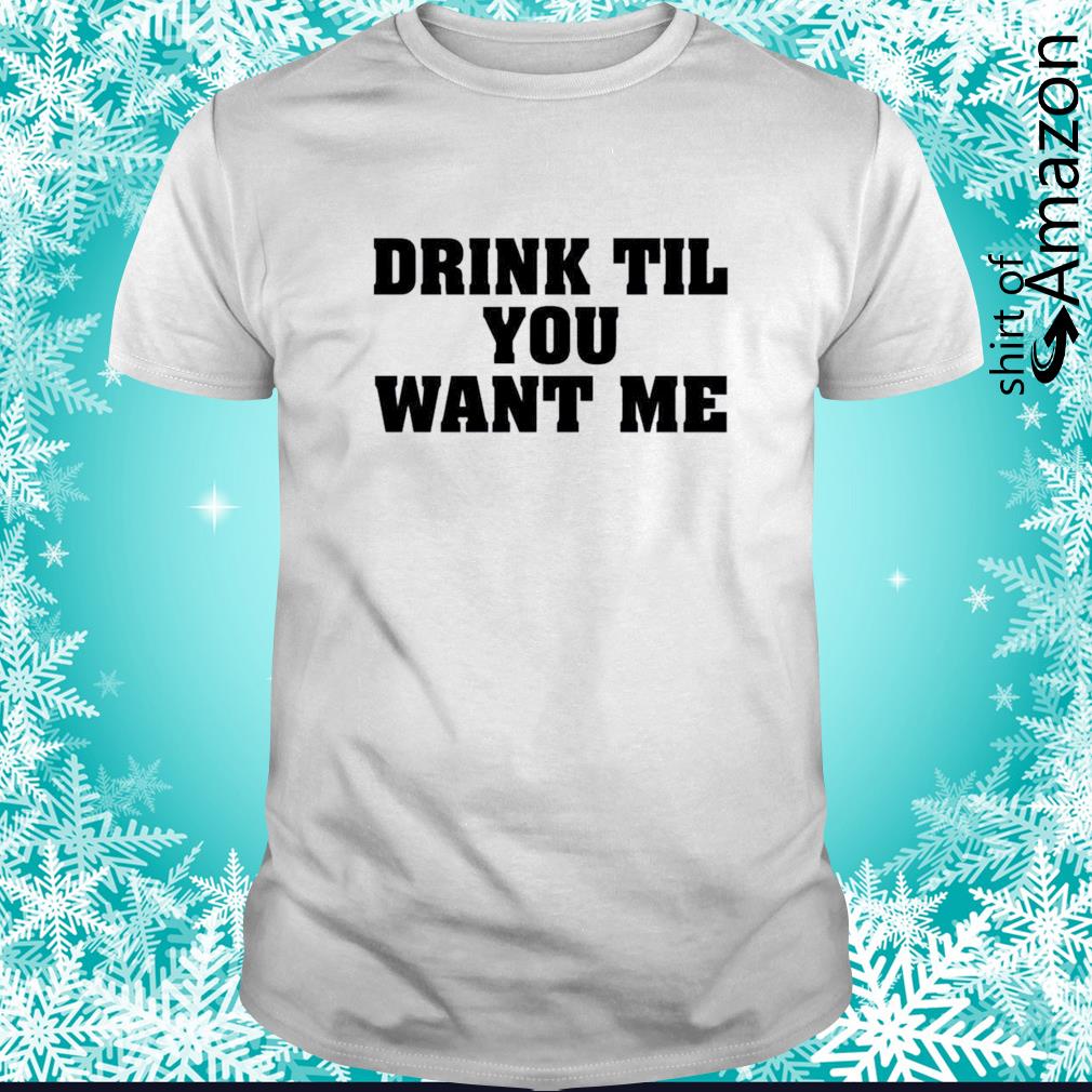 Best Drink til you want me t-shirt