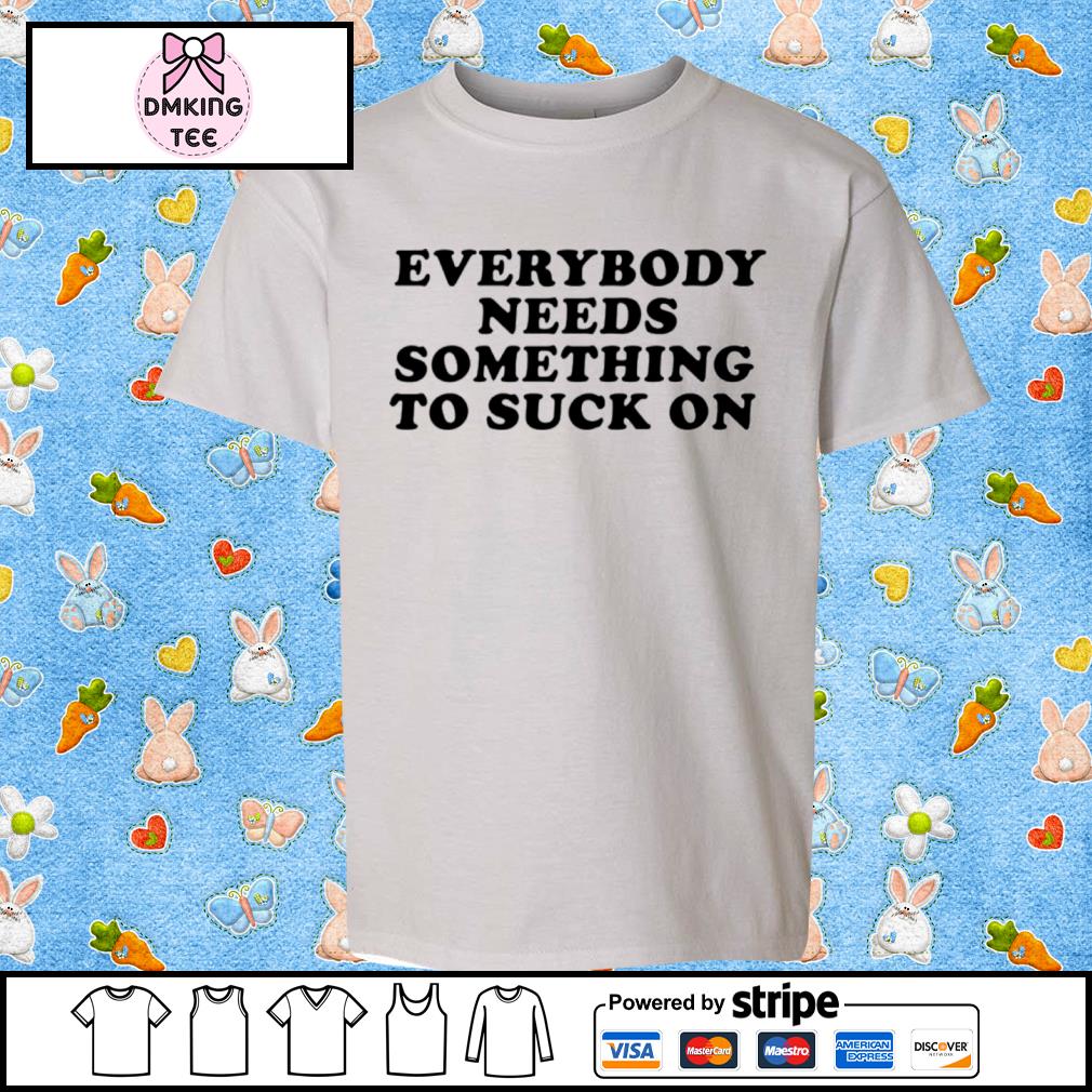 Best everybody Needs Something To Suck On Shirt