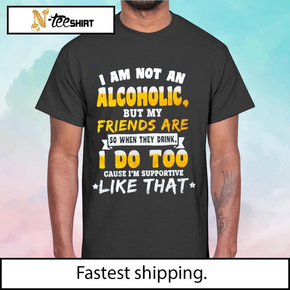 Best I am not an alcoholic but my friends are so when they drink I do too shirt
