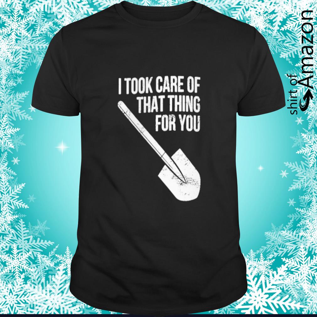 Best I took care of that thing for you shirt