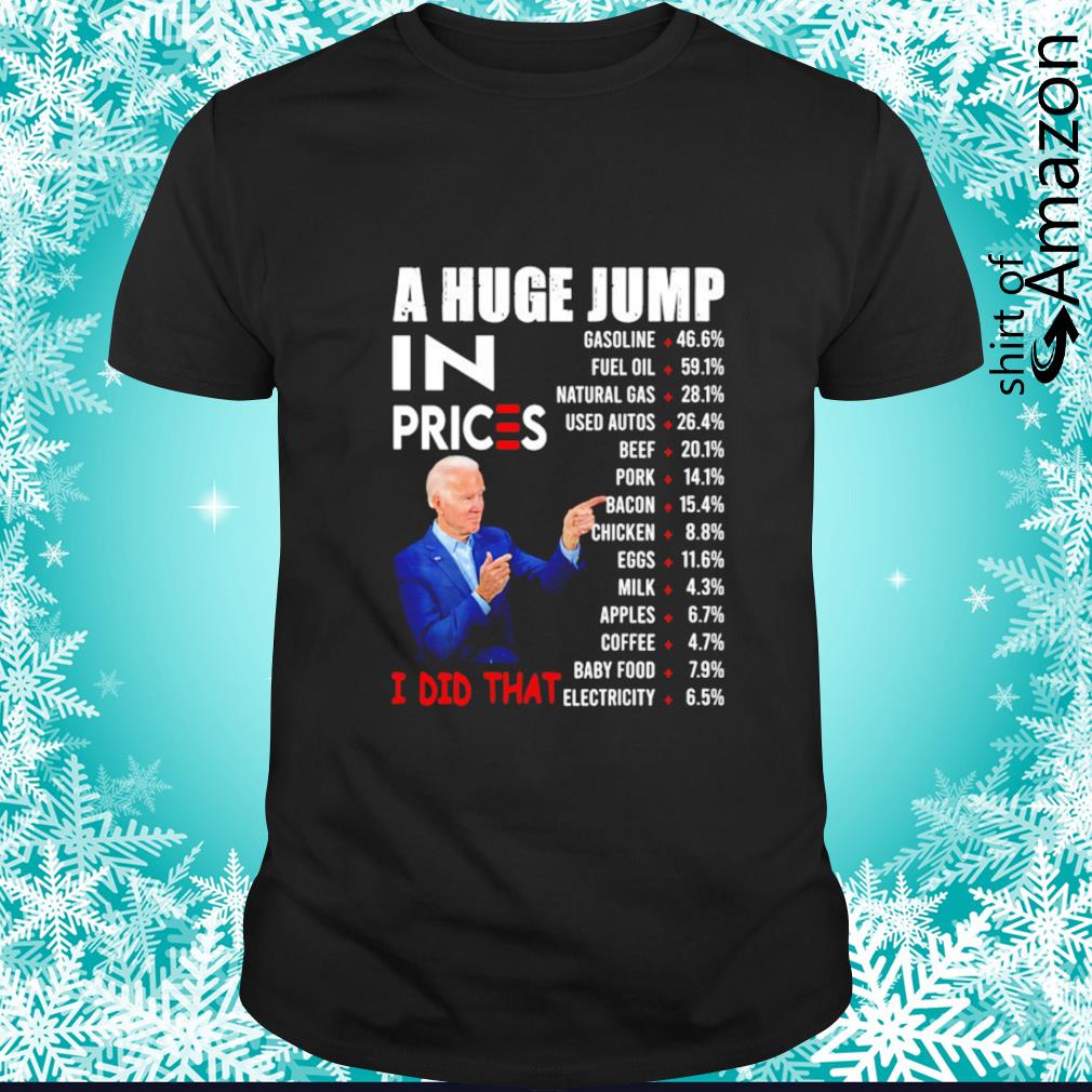 Best Joe Biden a huge jump in prices I did that funny shirt