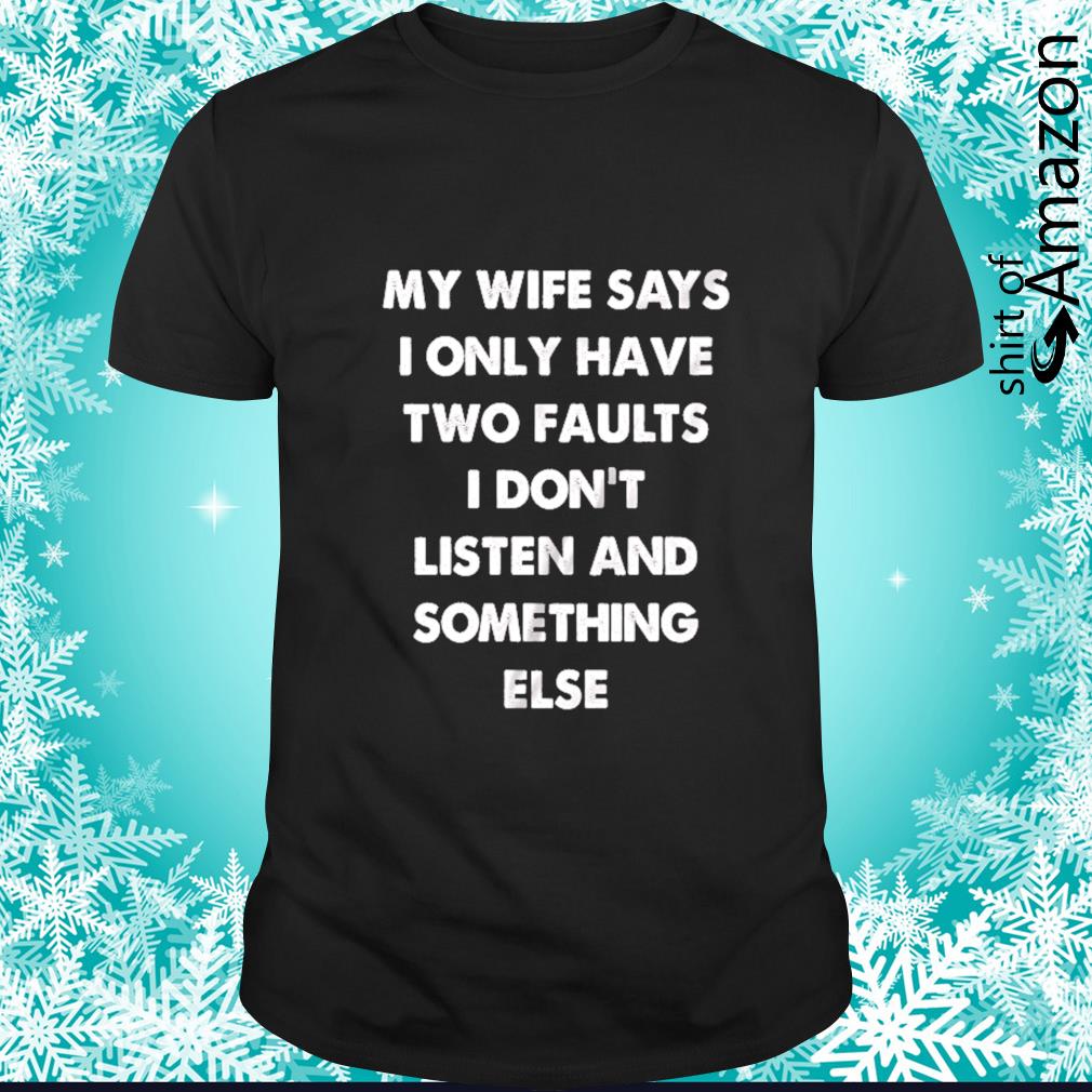 Best my wife says I only have two faults I don’t listen and something else t-shirt