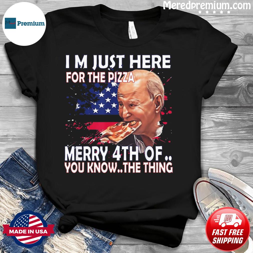 Biden I’m Here Just For Pizza Merry Happy 4th Of July You Know The Thing Shirt