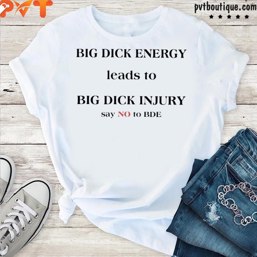 Big dick energy leads to big dick injury say no to bde shirt