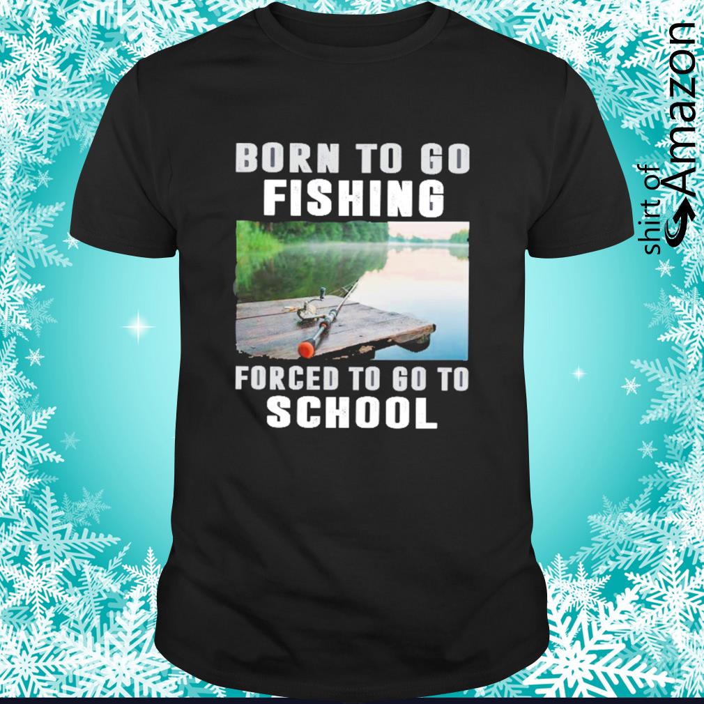 Born to play fishingl forced to go to school shirt
