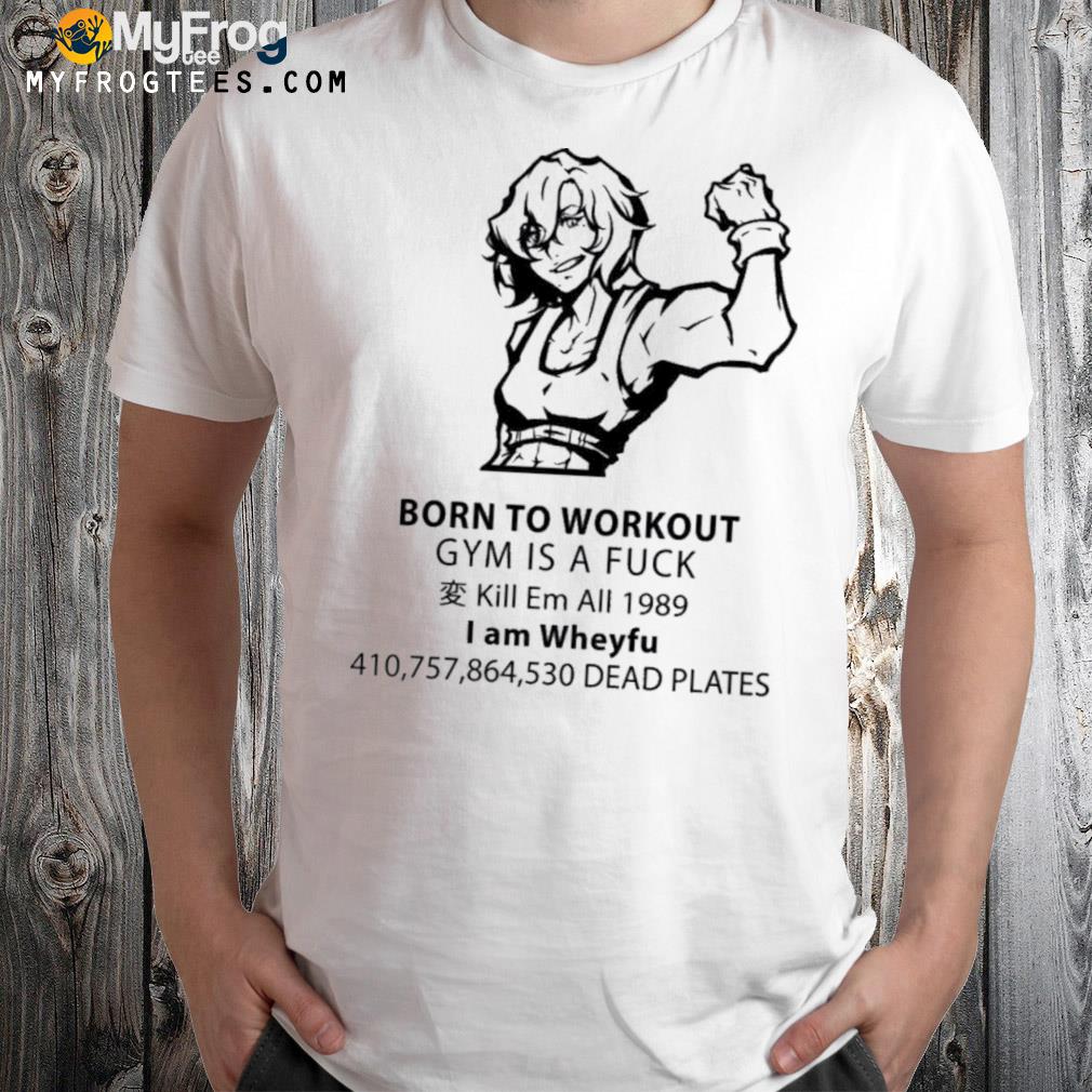 Born to workout gym is a fuck kill me 1989 I am wheyfu nyaaaaatI shirt