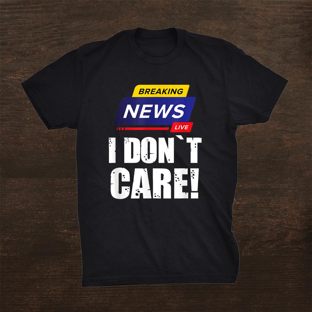 Breaking News I Dont Care Funny Humorous Puns Shirt