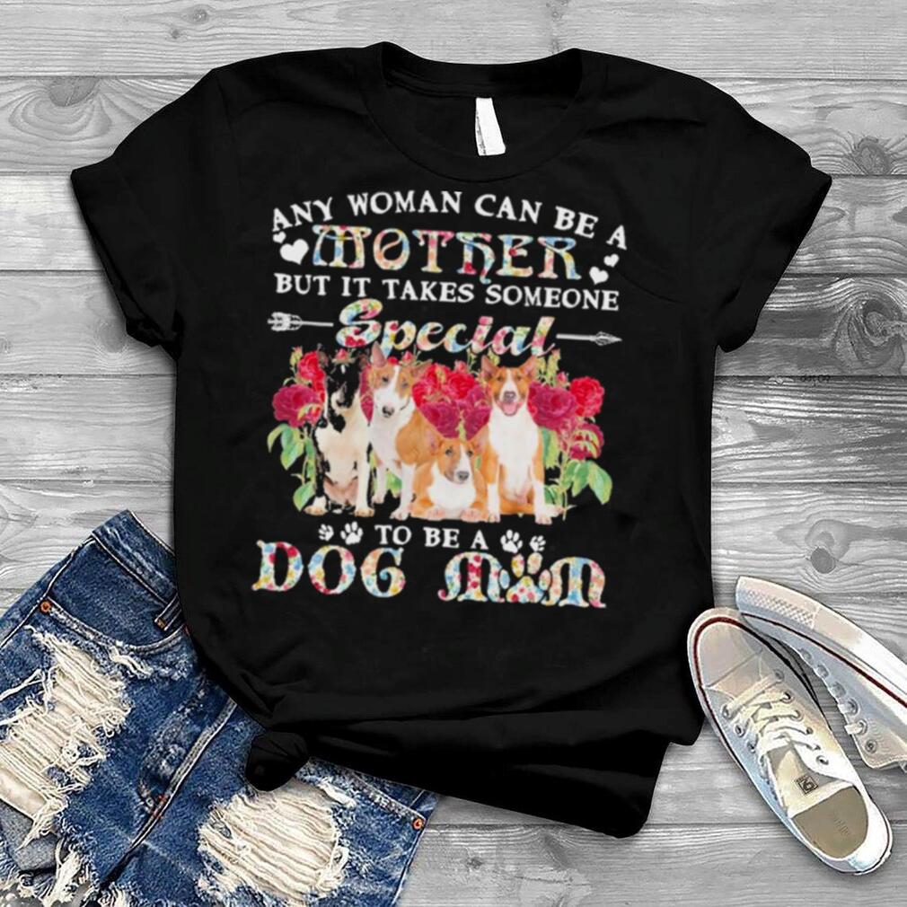 Bull Terrier Dogs Any Woman Can Be A Mother But It Takes Someone Special To Be A Dog Mom Shirt