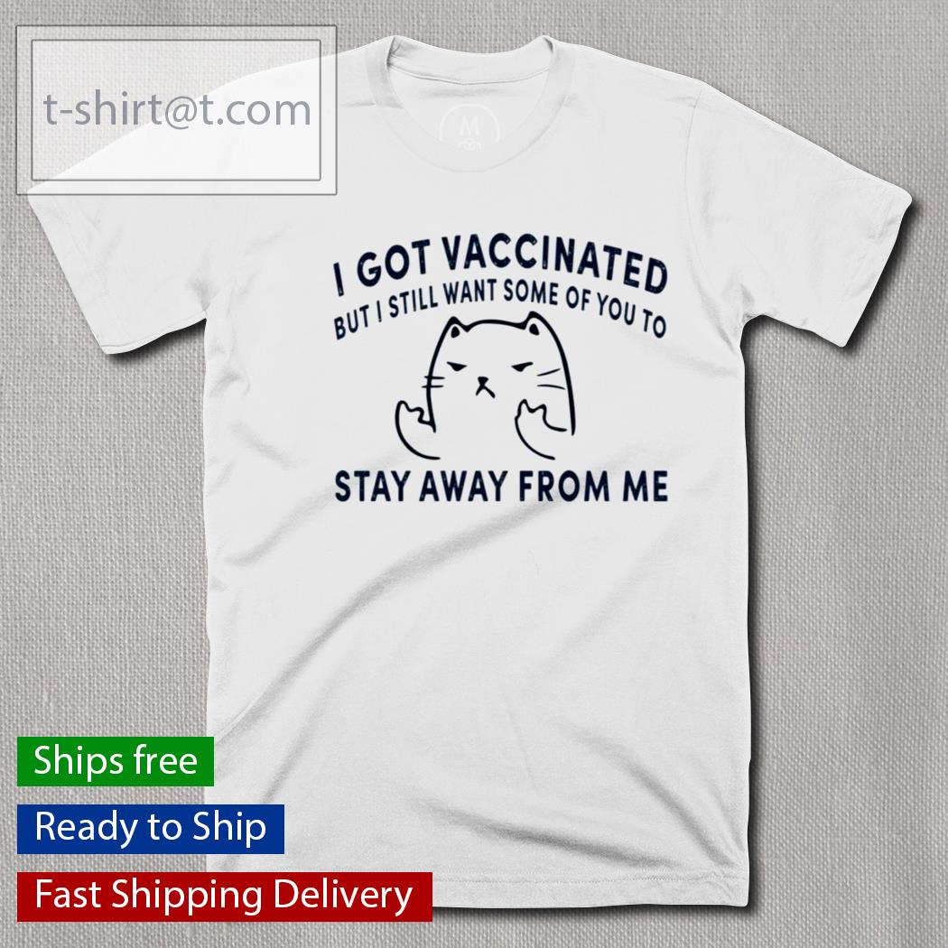 Cat I Got Vaccinated But I Still Want Some Of You To Stay Away From Me shirt