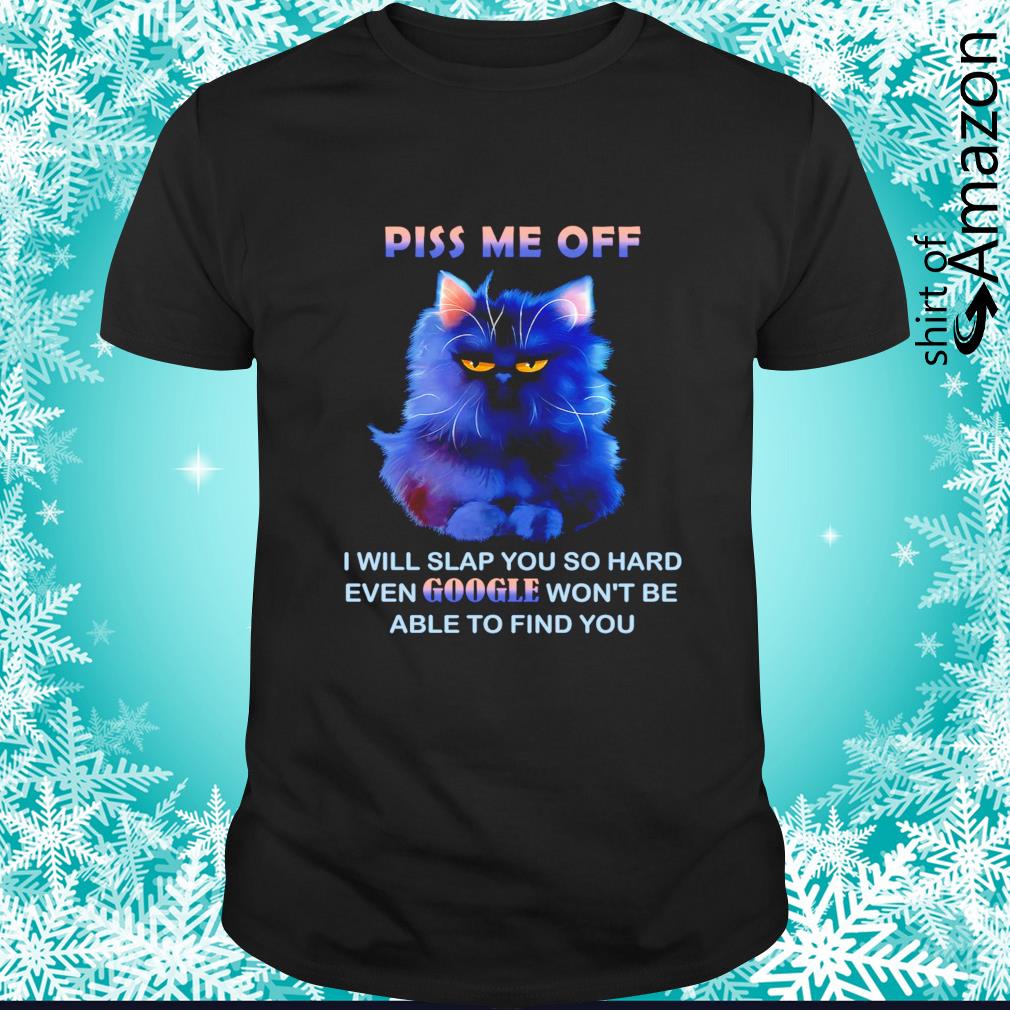 Cat piss me off I will slap you hard even Google won’t be able to find you t-shirt