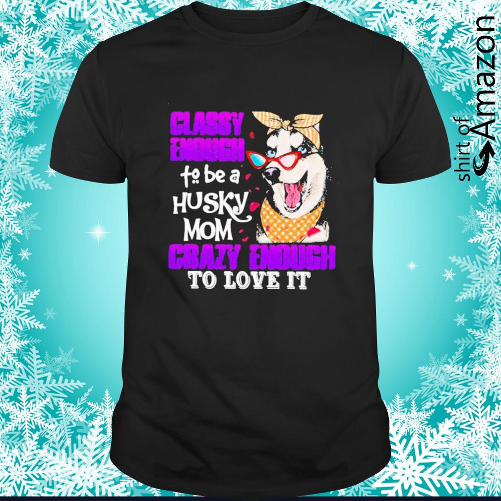 Classy enough to be a Husky mom crazy enough to love it shirt