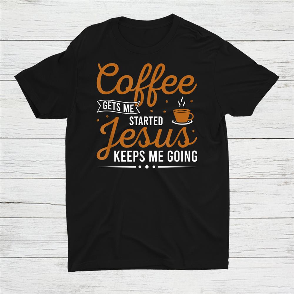 Coffee Gets Me Started Jesus Keeps Me Going Christian Shirt