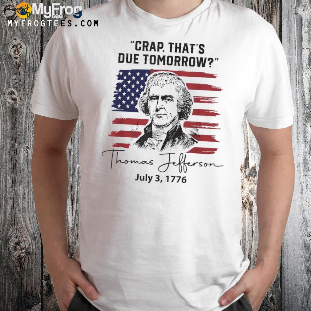 Crap that’s due tomorrow funny 4th of july thomas jefferson shirt