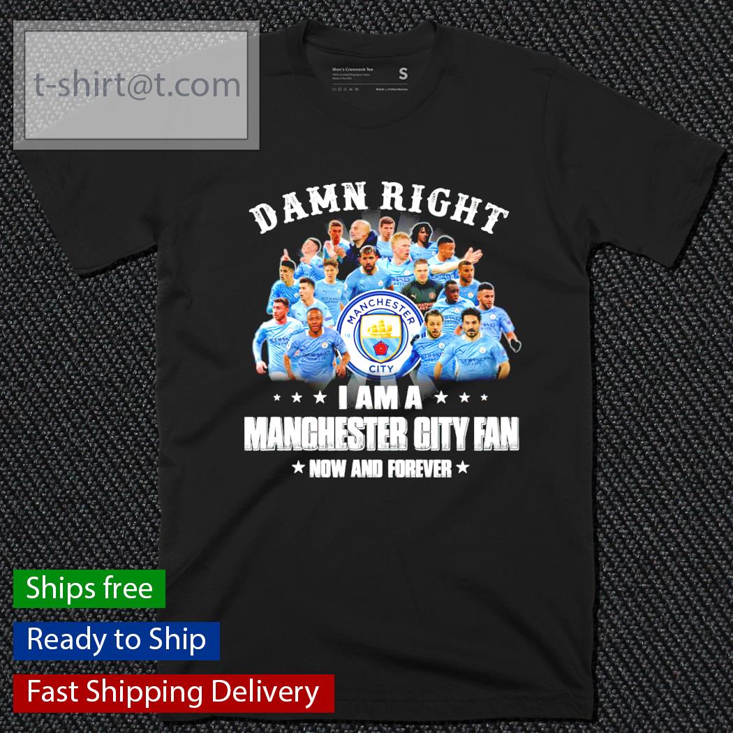 Damn Right I am a Manchester City Fan now and forever shirt