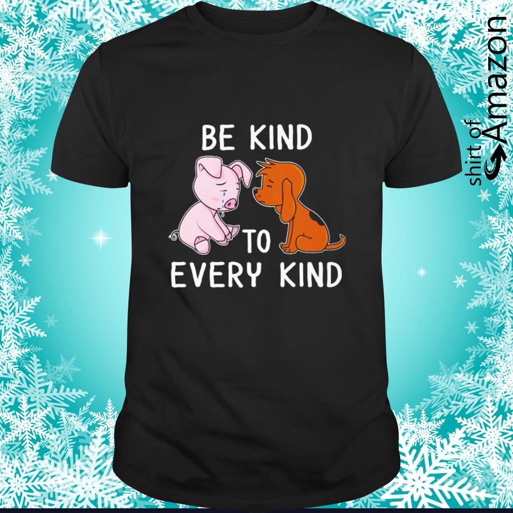 Dog and pig be kind to every kind shirt