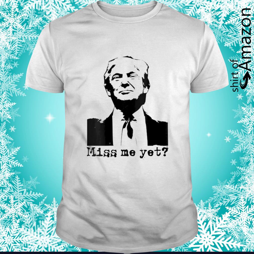 Donald Trump miss me yet 45th president shirt