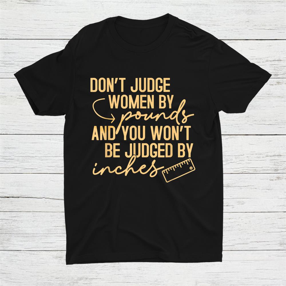 Dont Judge Women By Pound You Not Be Judged By Inches Shirt