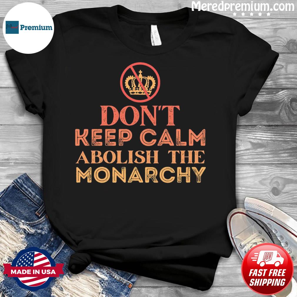 Don’t Keep Calm Abolish The Monarchy Shirt