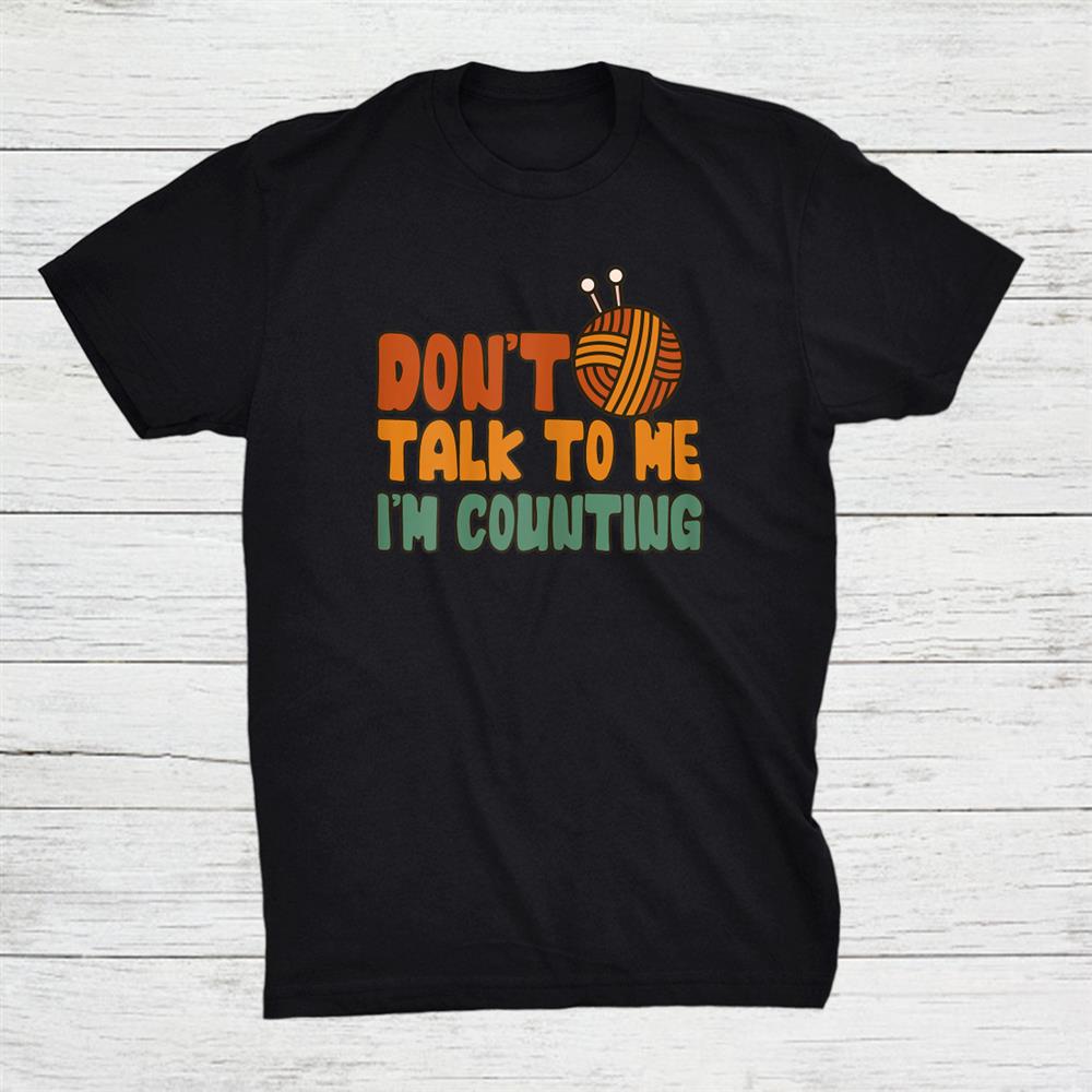 Dont Talk To Me I’m Counting Funny Knitting Quotes Shirt
