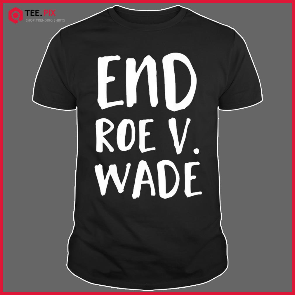 End Roe V Wade Shirt Repeal Roe V Wade Conservative T-shirt