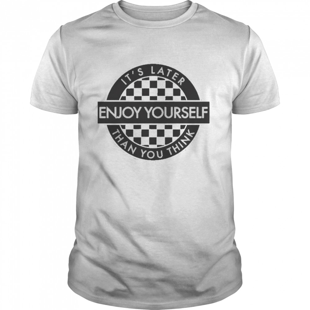 Enjoy Yourself It’s Later Than You Think Shirt