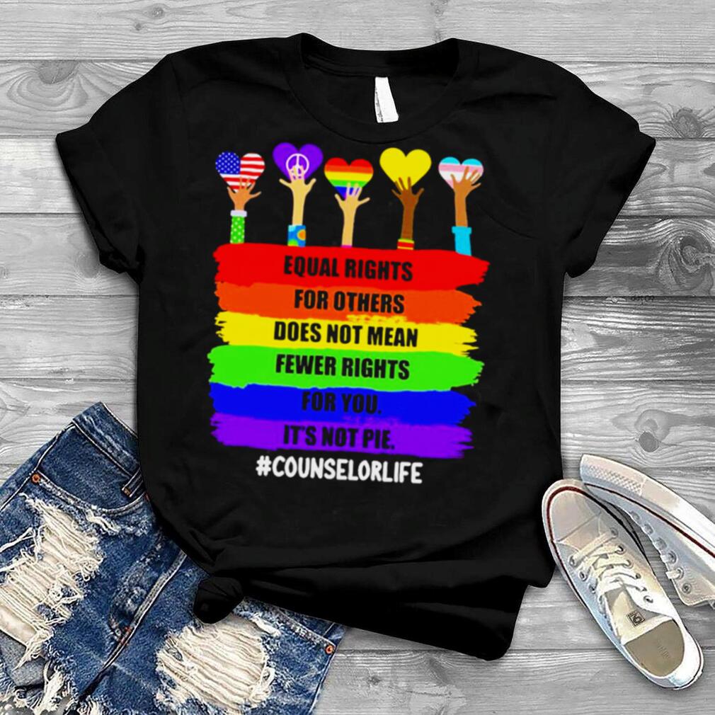 Equal Rights For Others Does Not Mean Fewer Rights For You It’s Not Pie Counselor Life Shirt