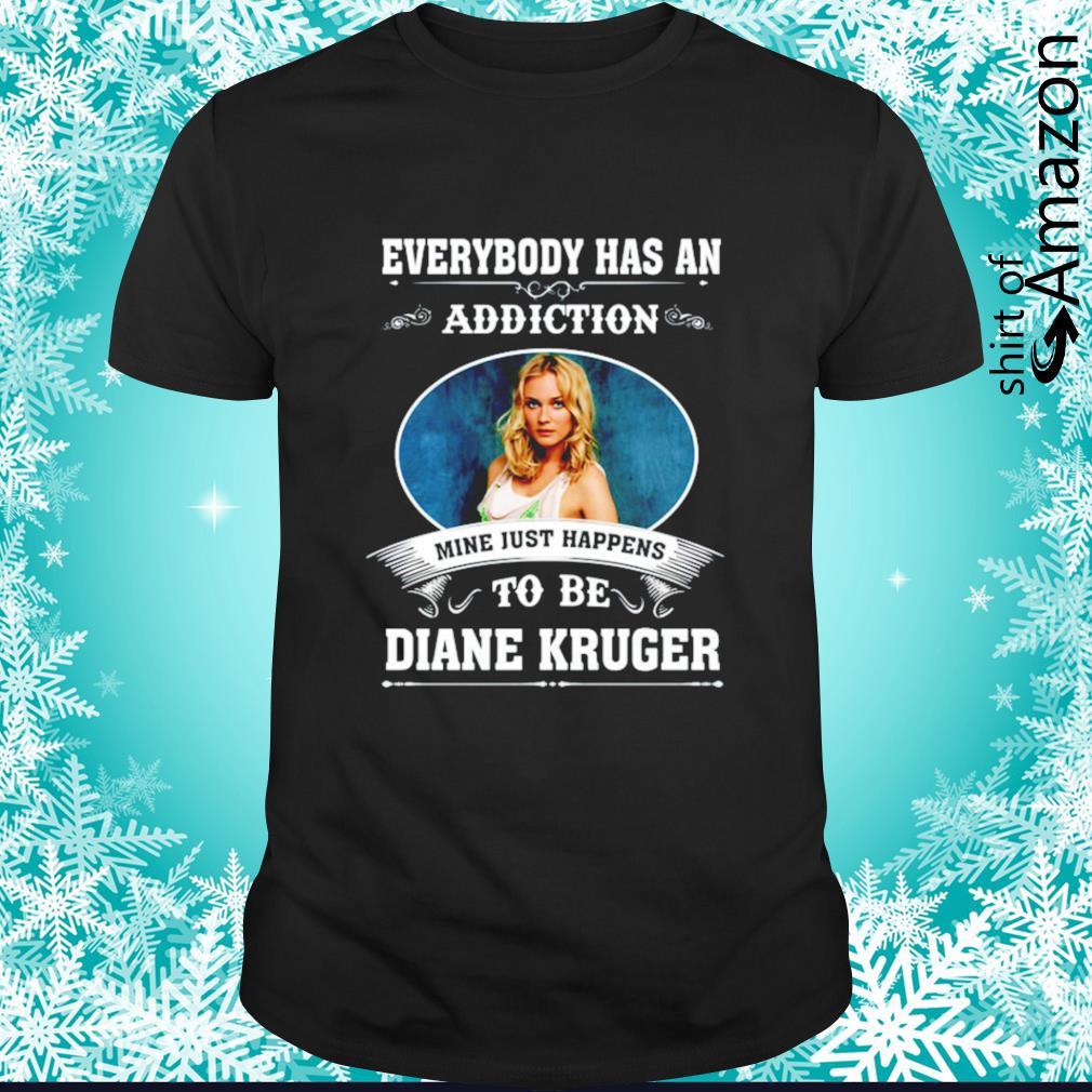 Everybody has an addiction mine just happens to be Diane Kruger shirt