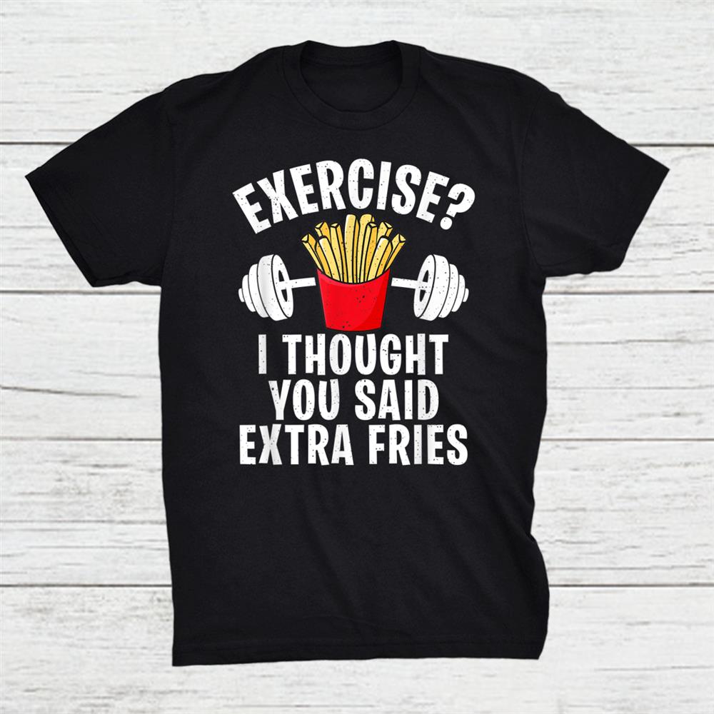 Exercise I Thought You Said Extra Fries Funny Workout Joke Shirt