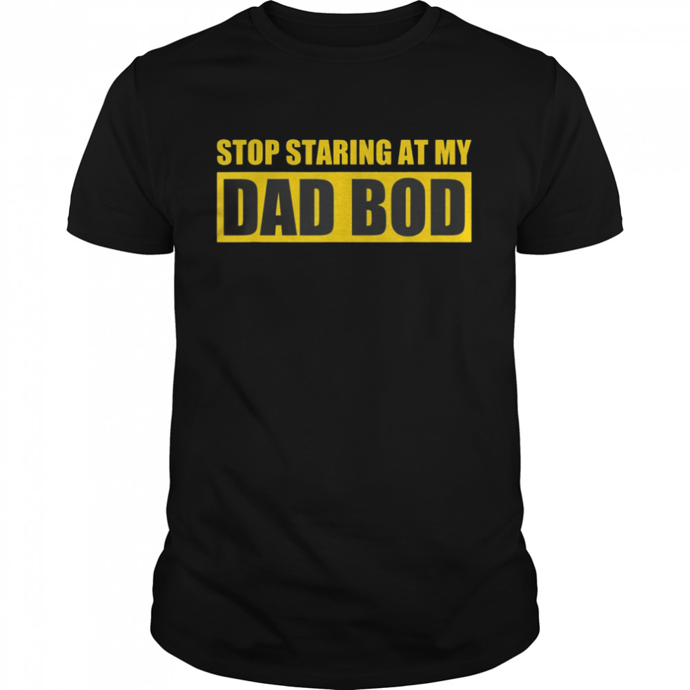 Father’s Day Stop Staring At My Dad Bod Shirt