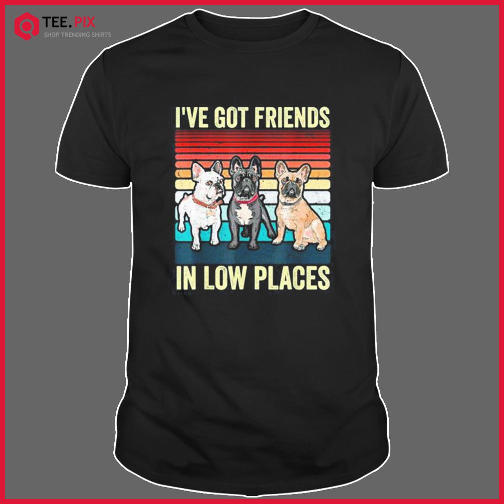 French Bulldog Dog I’ve Got Friends In Low Places Shirt
