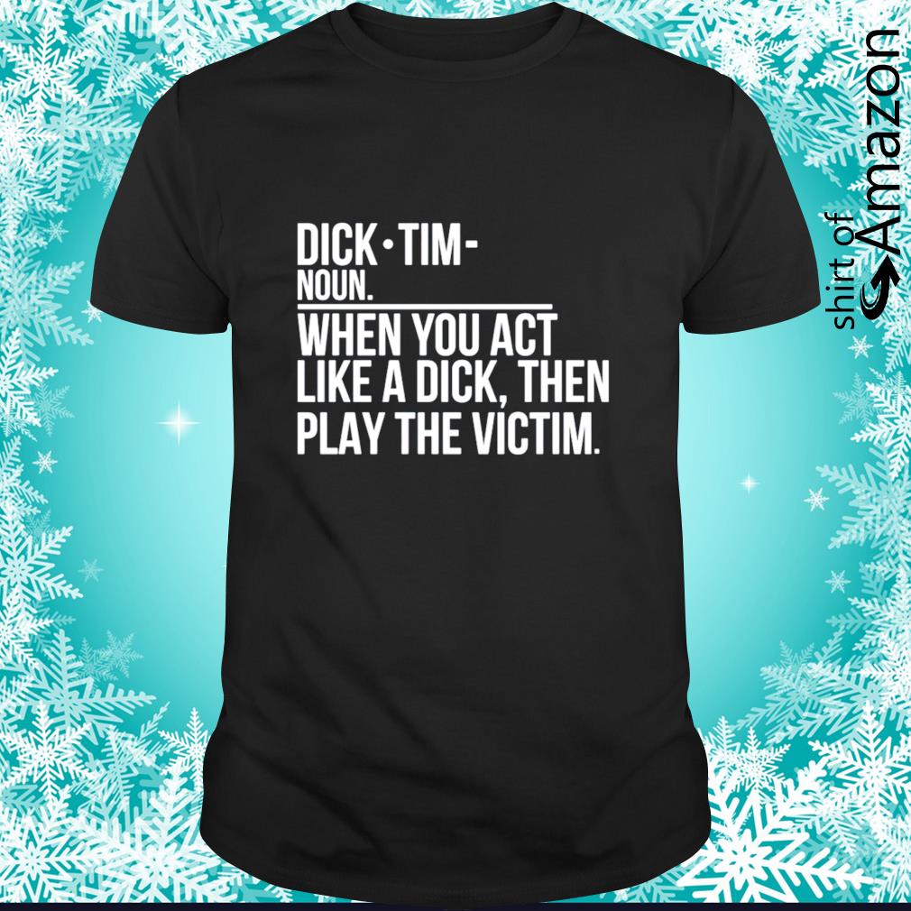 Funny Dick tim definition when you act like a dick then play the victim shirt