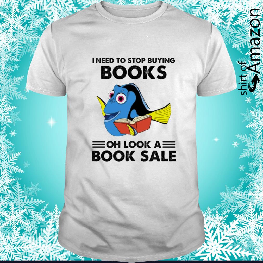 Funny Dory I need to stop buying books oh look a book sale shirt