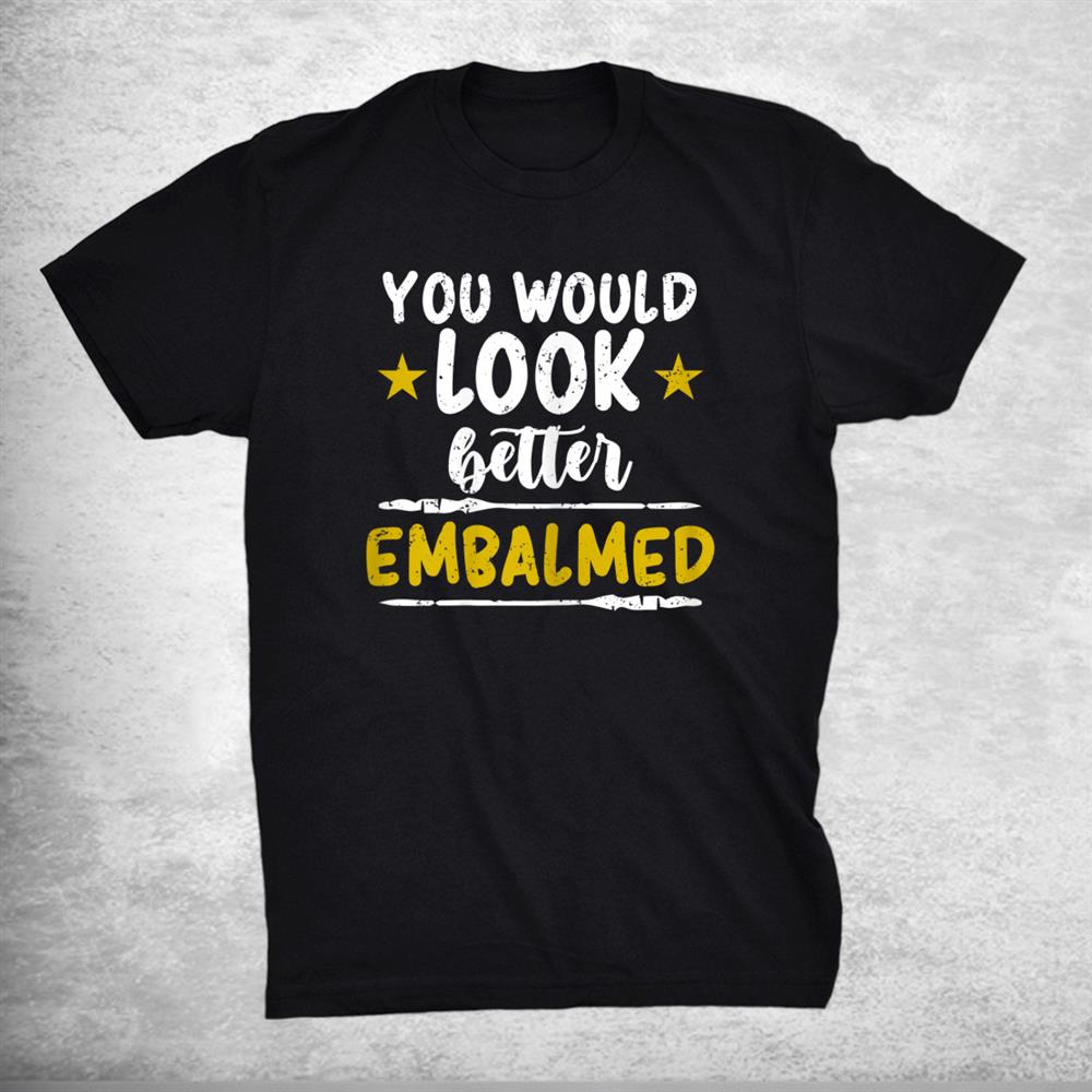 Funny Embalmer Cute You Would Look Better Embalmed Mortician Shirt