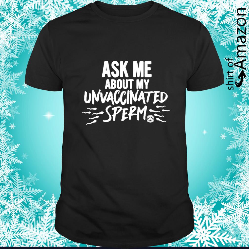 Funny HOT Ask me about my unvaccinated sperm shirt