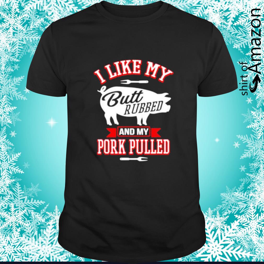 Funny I like my butt rubbed and pork pulled t-shirt