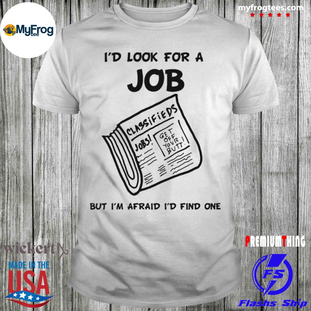 Funny I’d look for a job but I’m afraid I’d find one weird shirt