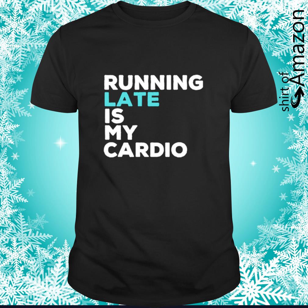 Funny Running late is my cardio t-shirt