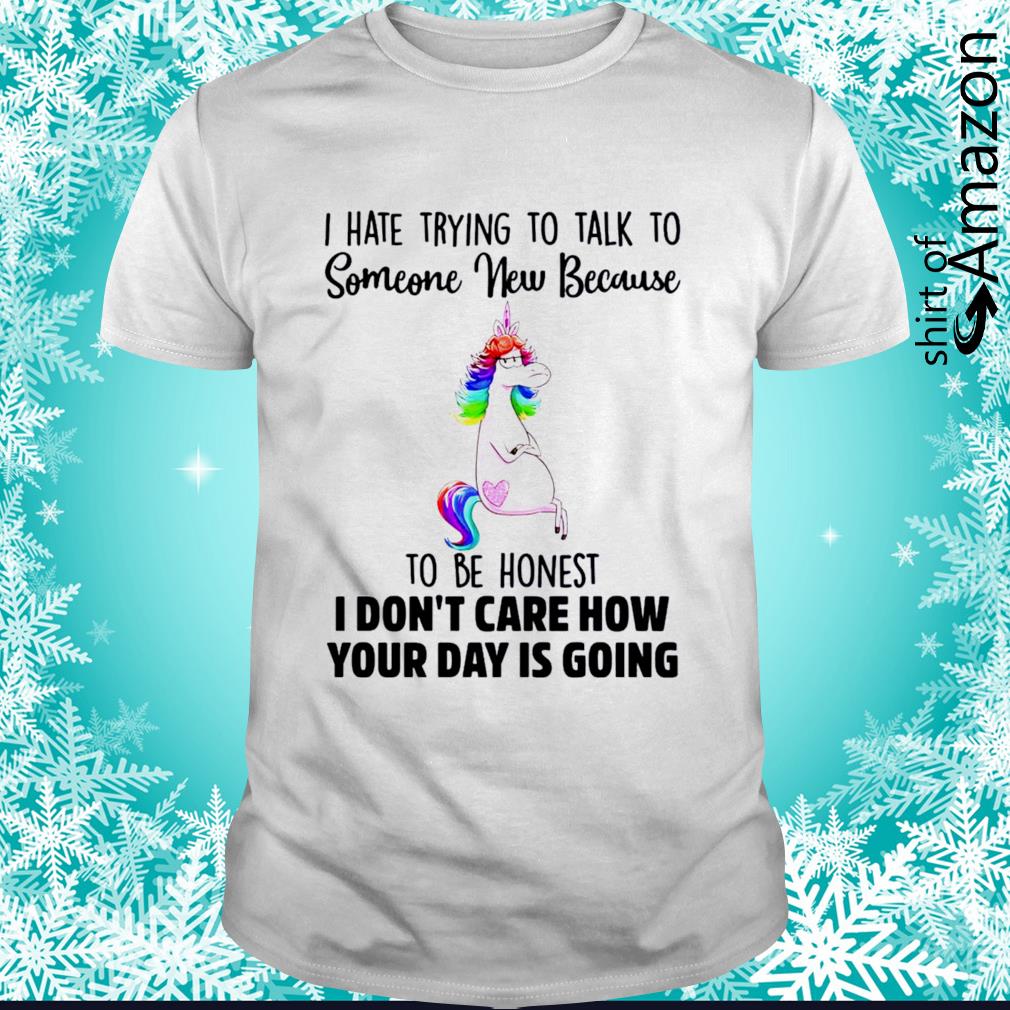 Funny unicorn I hate trying to talk to someone new because to be honest i don’t care how your day is going shirt