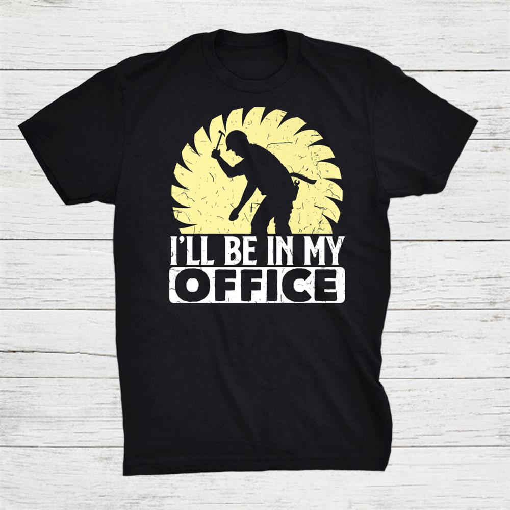 Funny Woodworking Dad Father Carpenter Ill Be In My Office Shirt