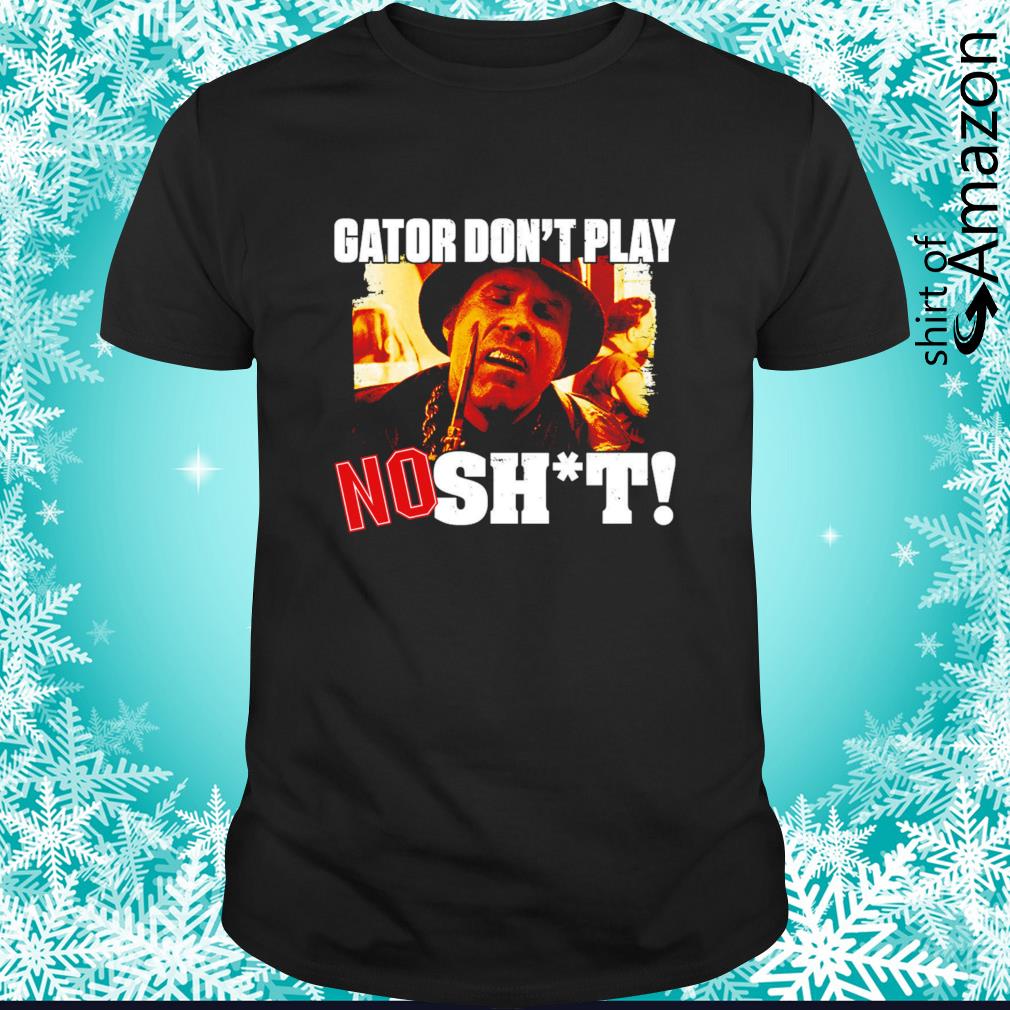 Gator don’t play no shit shirt