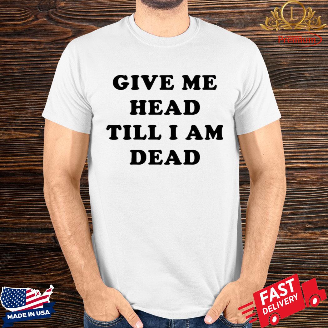 Give Me Head Till I’m Dead Shirt