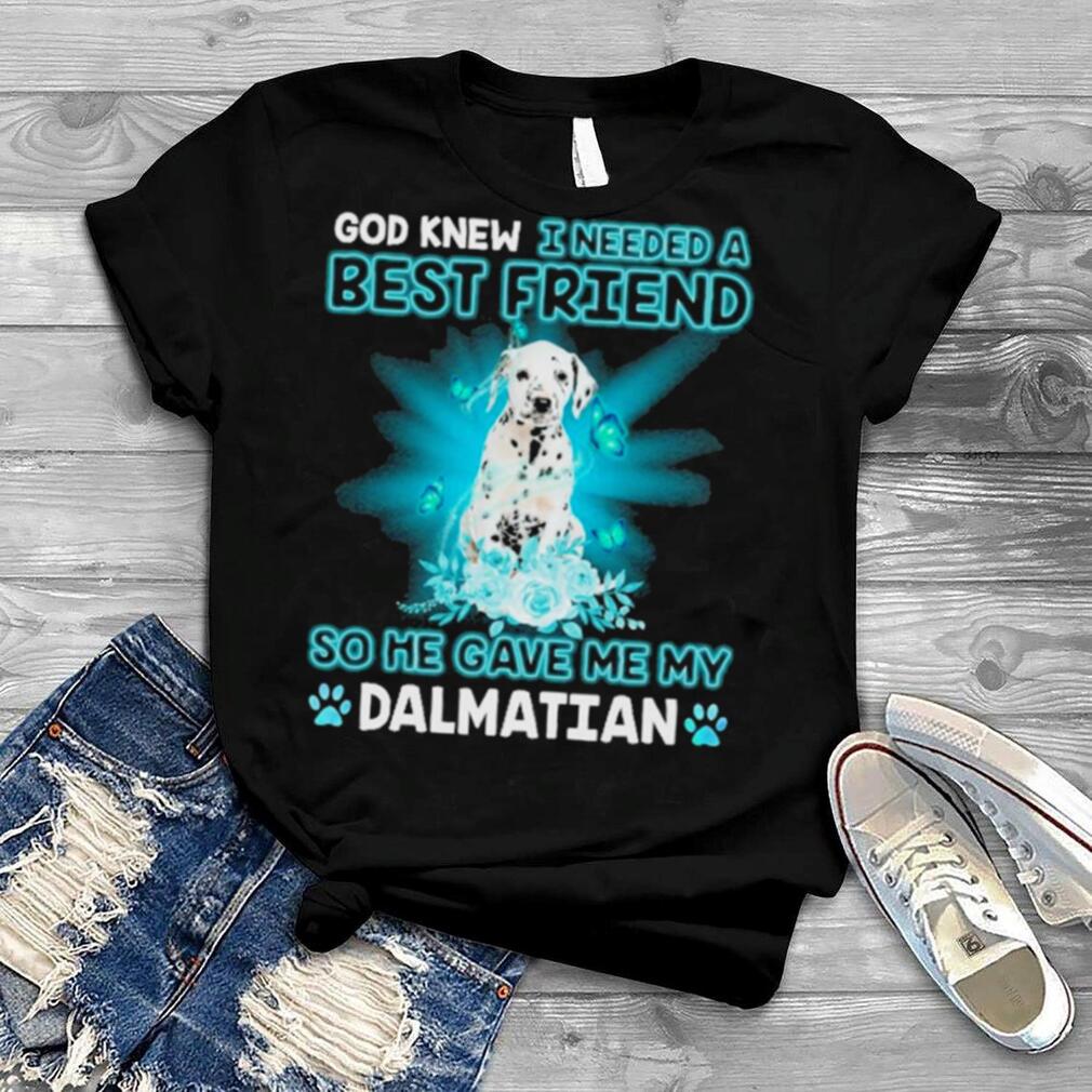 God Knew I Needed A Best Friend So Me Gave Me My Dalmatian Shirt