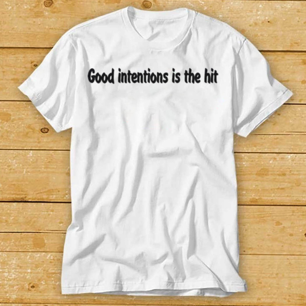 Good intentions is the hit shirt