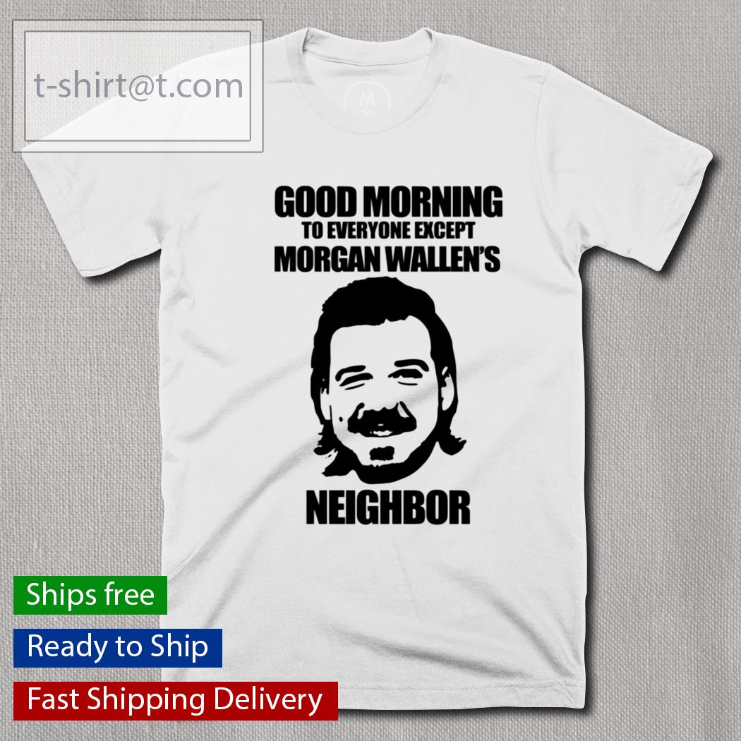 Good Morning To Everyone Except Morgan Wallen’s Neighbor shirt
