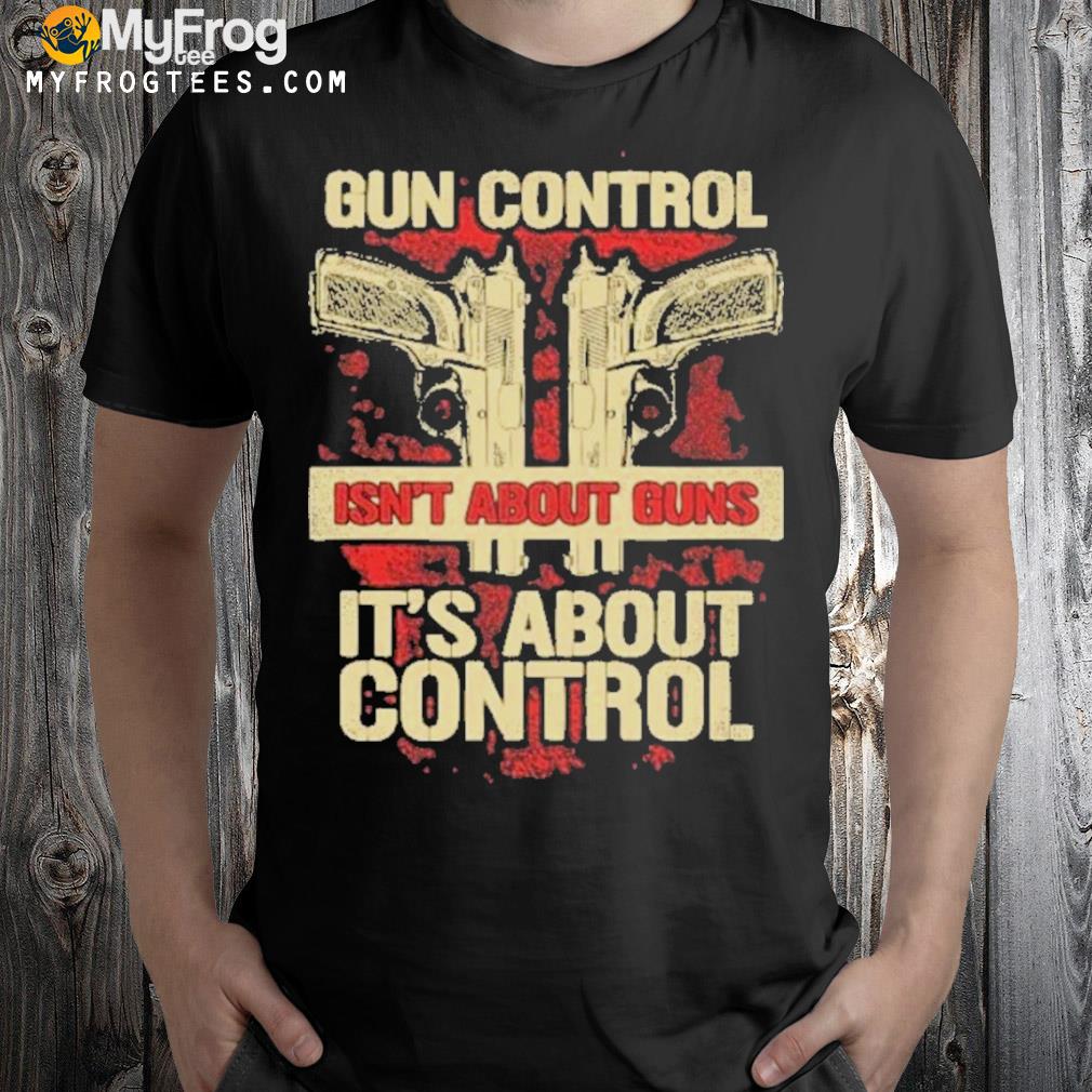 Gun control isn’t about guns it’s about control shirt