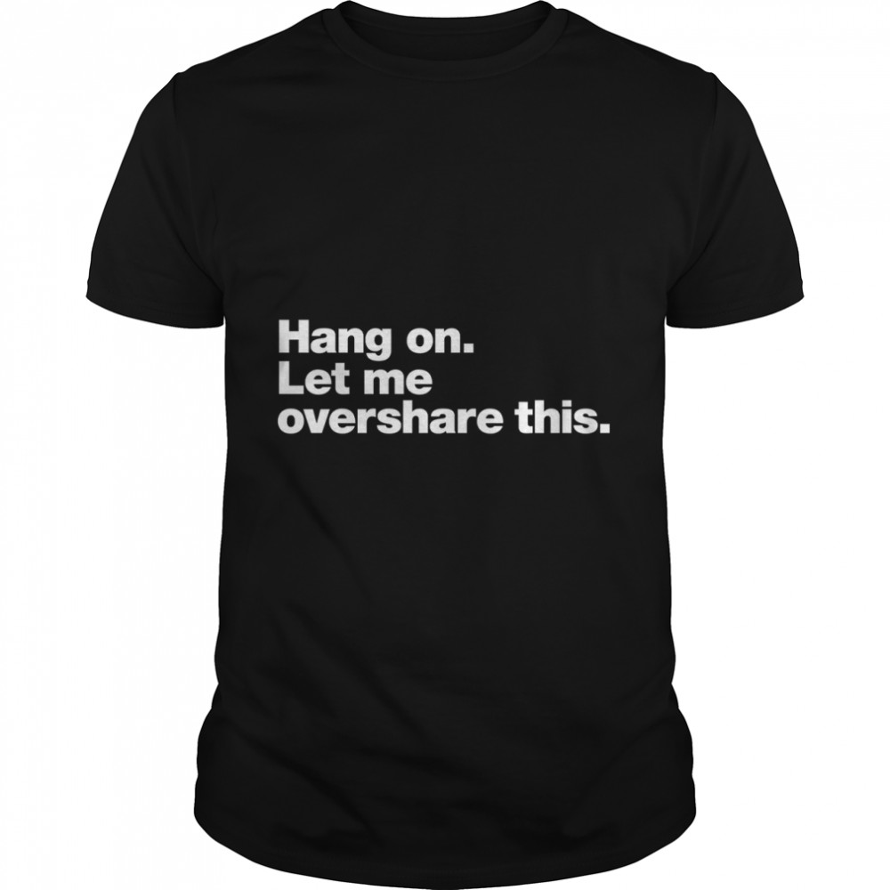 Hang on. Let me overshare this. Classic T-Shirt