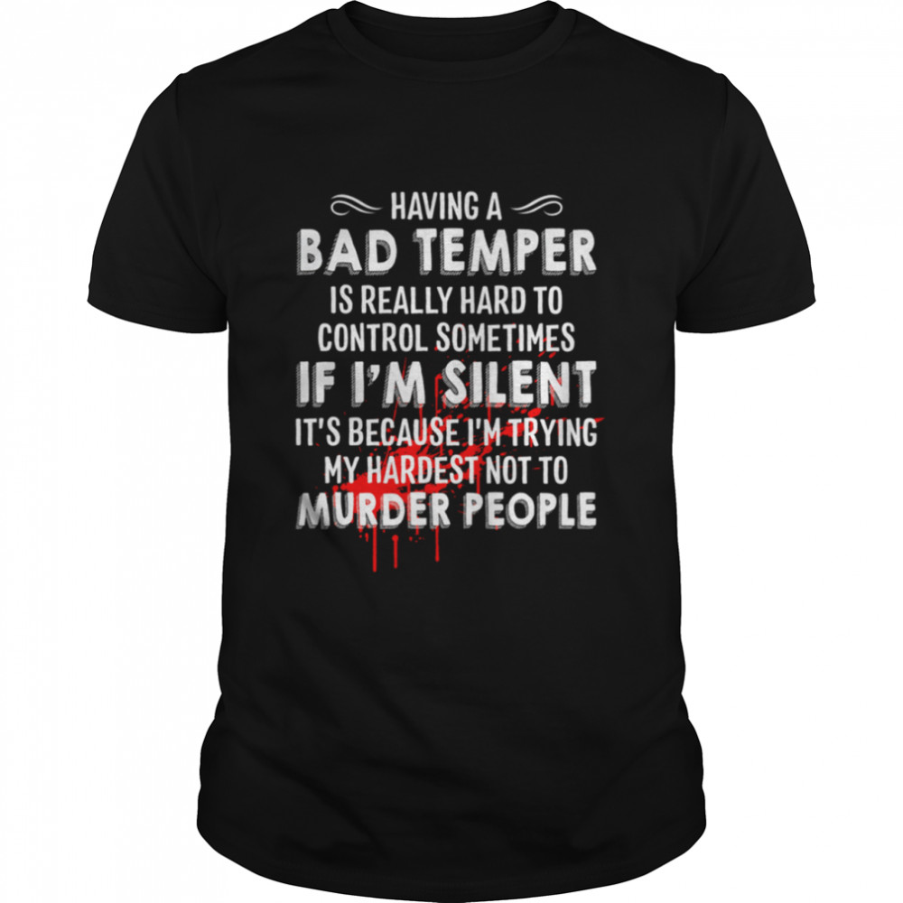 Having a bad temper is really hard to control sometimes if Im silent shirt